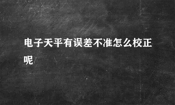 电子天平有误差不准怎么校正呢