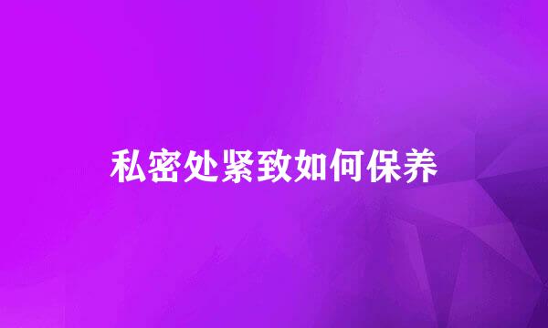 私密处紧致如何保养