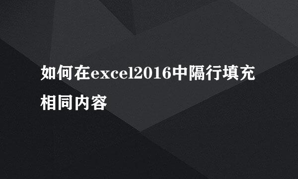 如何在excel2016中隔行填充相同内容