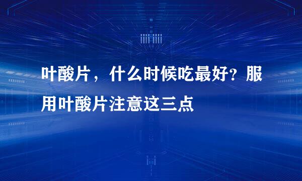 叶酸片,什么时候吃最好?服用叶酸片注意这三点