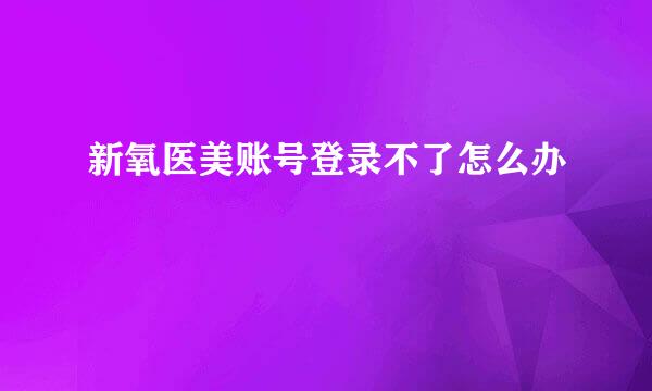 新氧医美账号登录不了怎么办