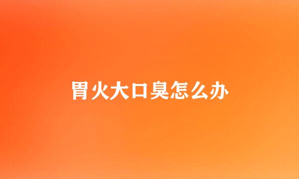 胃火大口臭怎么办