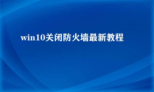 win10关闭防火墙最新教程