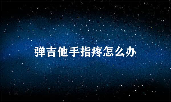 弹吉他手指疼怎么办