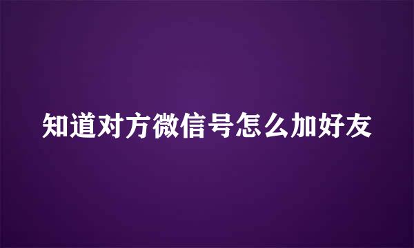知道对方微信号怎么加好友