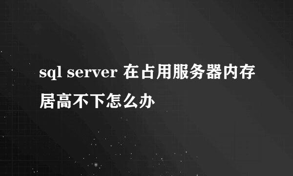 sql server 在占用服务器内存居高不下怎么办