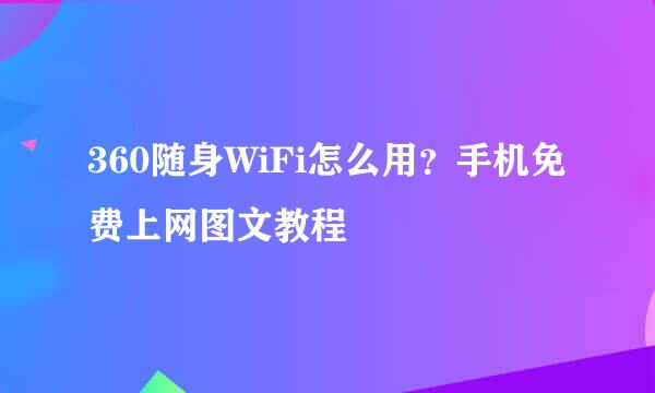 360随身WiFi怎么用？手机免费上网图文教程