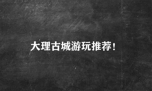 大理古城游玩推荐！