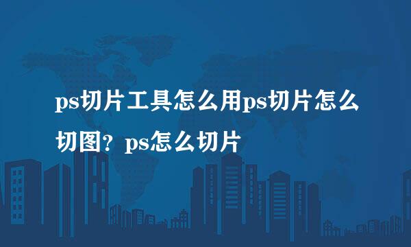 ps切片工具怎么用ps切片怎么切图?ps怎么切片