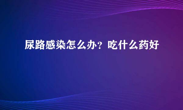 尿路感染怎么办?吃什么药好