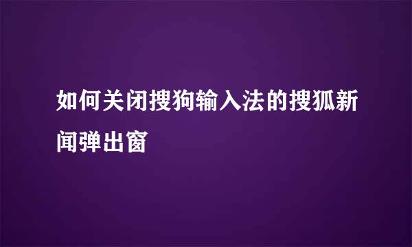 如何关闭搜狗输入法的搜狐新闻弹出窗