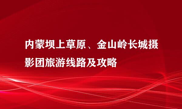 内蒙坝上草原、金山岭长城摄影团旅游线路及攻略