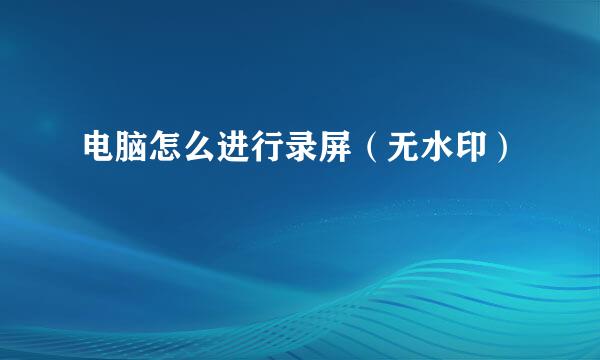 电脑怎么进行录屏(无水印)