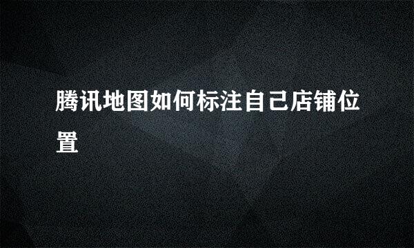 腾讯地图如何标注自己店铺位置