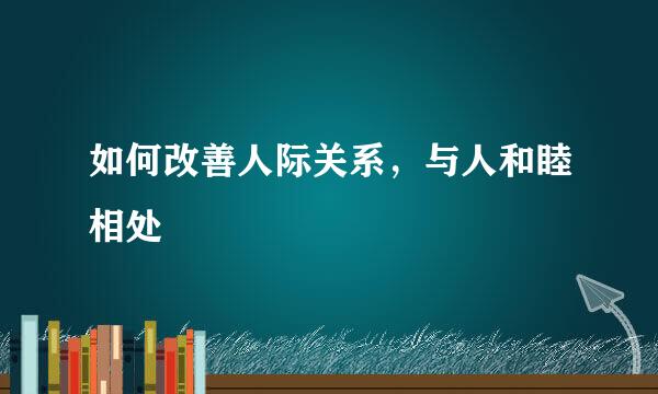 如何改善人际关系，与人和睦相处