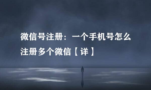 微信号注册：一个手机号怎么注册多个微信【详】