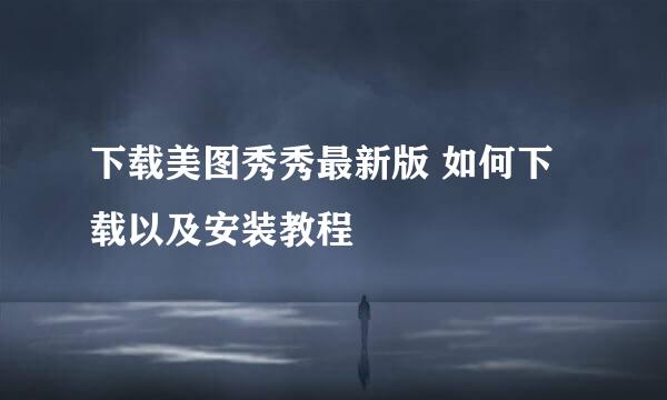 下载美图秀秀最新版 如何下载以及安装教程
