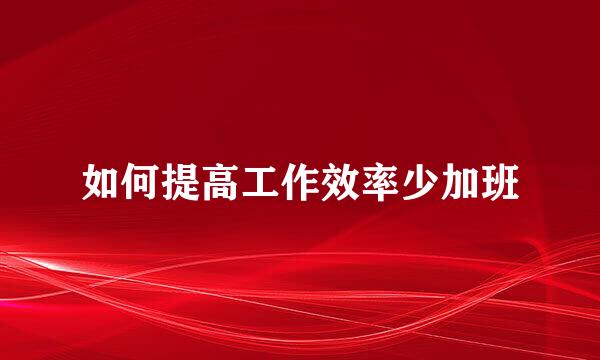 如何提高工作效率少加班