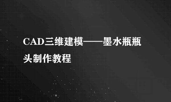 CAD三维建模——墨水瓶瓶头制作教程