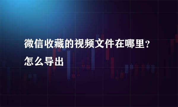 微信收藏的视频文件在哪里？怎么导出