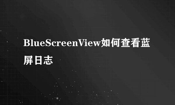 BlueScreenView如何查看蓝屏日志