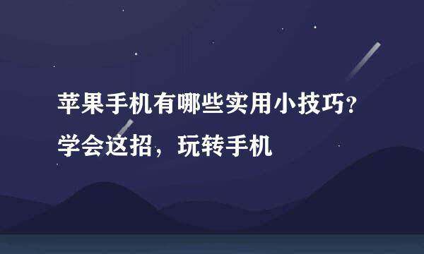 苹果手机有哪些实用小技巧?学会这招,玩转手机