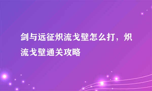 剑与远征炽流戈壁怎么打，炽流戈壁通关攻略