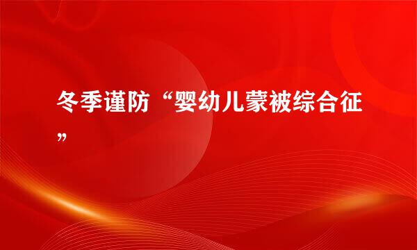 冬季谨防“婴幼儿蒙被综合征”