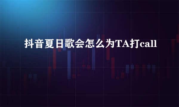 抖音夏日歌会怎么为TA打call