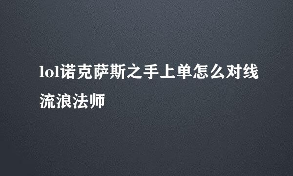 lol诺克萨斯之手上单怎么对线流浪法师