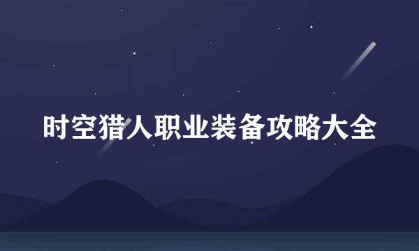 时空猎人职业装备攻略大全