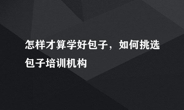 怎样才算学好包子,如何挑选包子培训机构