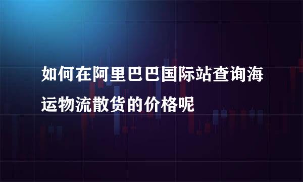 如何在阿里巴巴国际站查询海运物流散货的价格呢