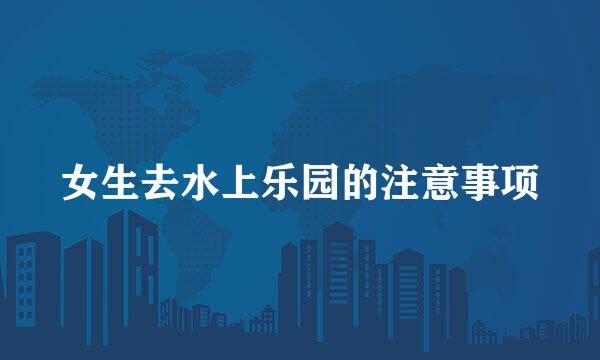 女生去水上乐园的注意事项