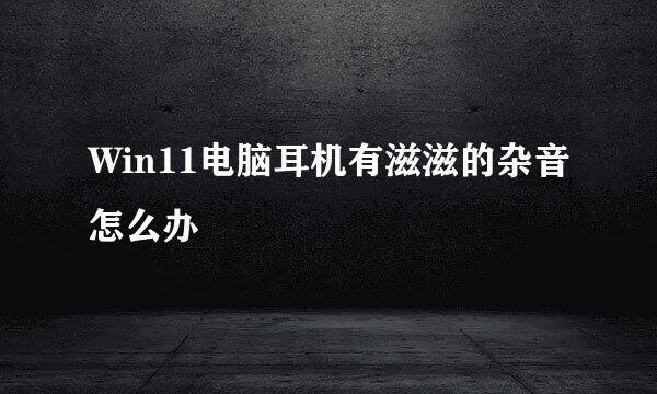 Win11电脑耳机有滋滋的杂音怎么办