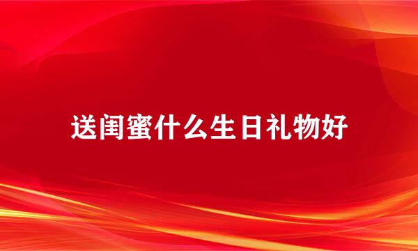 送闺蜜什么生日礼物好