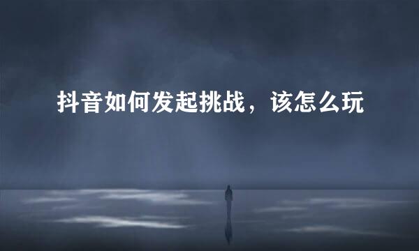 抖音如何发起挑战，该怎么玩