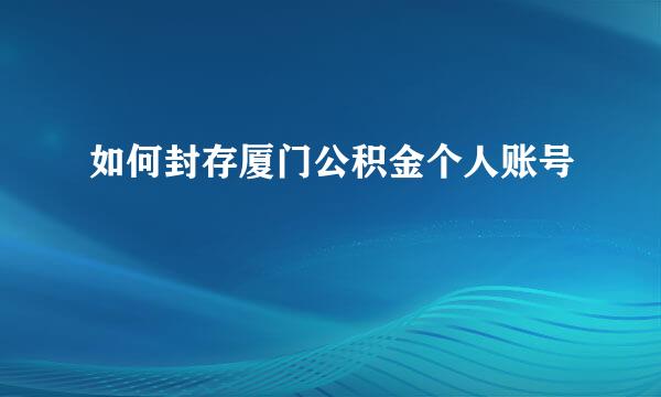如何封存厦门公积金个人账号