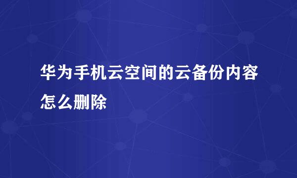 华为手机云空间的云备份内容怎么删除
