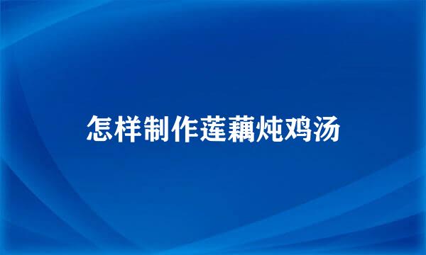 怎样制作莲藕炖鸡汤