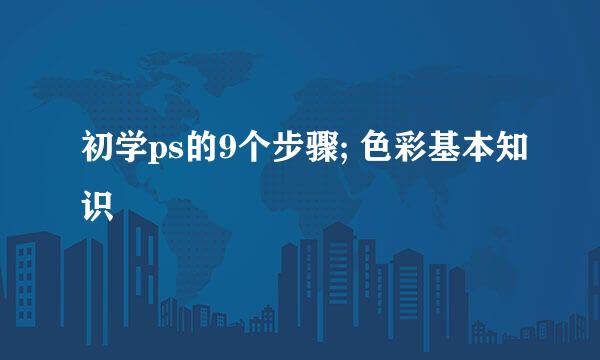 初学ps的9个步骤; 色彩基本知识