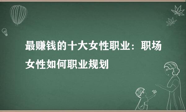 最赚钱的十大女性职业：职场女性如何职业规划