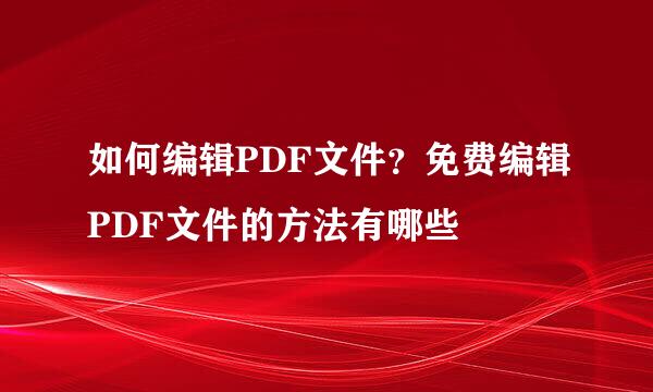 如何编辑PDF文件?免费编辑PDF文件的方法有哪些