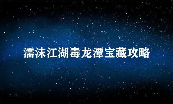 濡沫江湖毒龙潭宝藏攻略