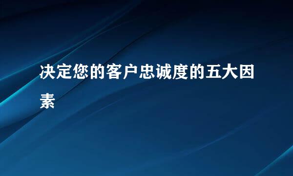 决定您的客户忠诚度的五大因素