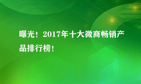 曝光!2017年十大微商畅销产品排行榜!