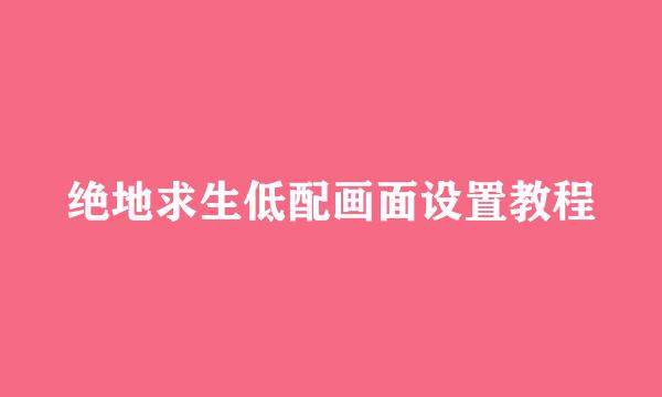 绝地求生低配画面设置教程