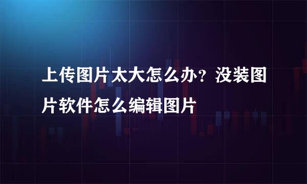 上传图片太大怎么办?没装图片软件怎么编辑图片
