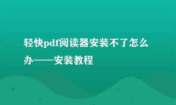 轻快pdf阅读器安装不了怎么办——安装教程