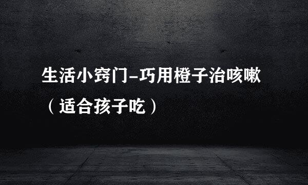 生活小窍门-巧用橙子治咳嗽(适合孩子吃)